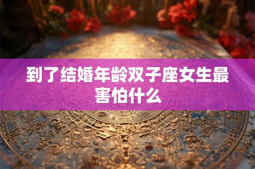 到了结婚年龄双子座女生最害怕什么