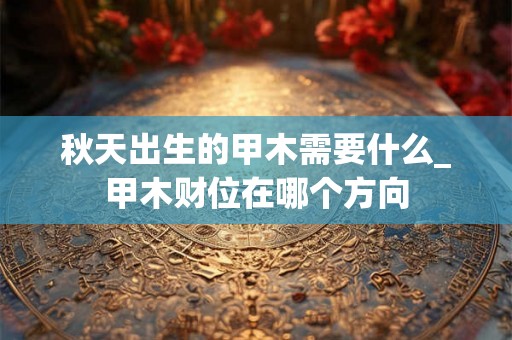 秋天出生的甲木需要什么_甲木财位在哪个方向