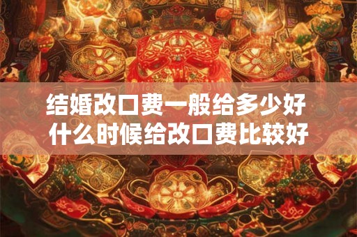 结婚改口费一般给多少好 什么时候给改口费比较好