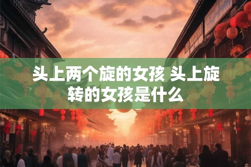 头上两个旋的女孩 头上旋转的女孩是什么