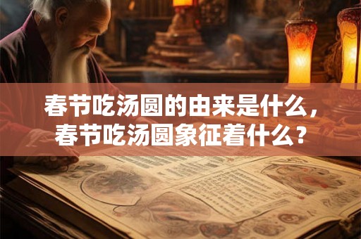 春节吃汤圆的由来是什么，春节吃汤圆象征着什么？