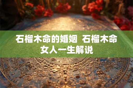 石榴木命的婚姻 石榴木命女人一生解说 石榴木命的婚姻 石榴木命女人一生解说