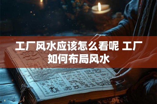 工厂风水应该怎么看呢 工厂如何布局风水 工厂风水应该怎么看呢 工厂如何布局风水