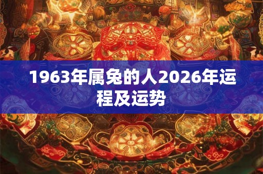 1963年属兔的人2026年运程及运势