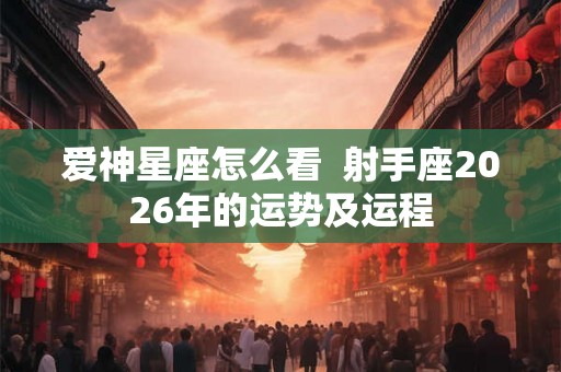 爱神星座怎么看  射手座2026年的运势及运程