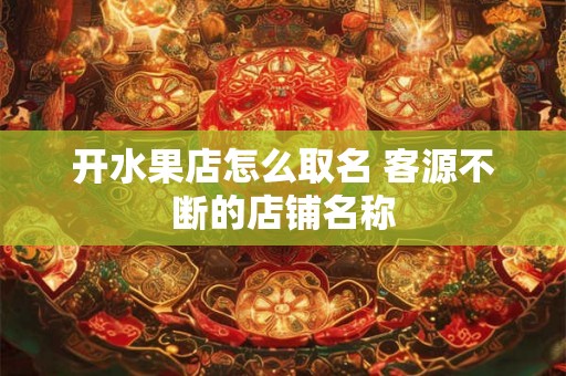 开水果店怎么取名 客源不断的店铺名称