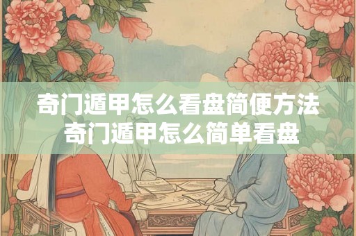 奇门遁甲怎么看盘简便方法 奇门遁甲怎么简单看盘 奇门遁甲怎么看盘简便方法 奇门遁甲怎么简单看盘