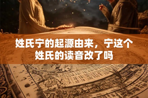 姓氏宁的起源由来,宁这个姓氏的读音改了吗 姓氏宁的起源由来,宁这个姓氏的读音改了吗