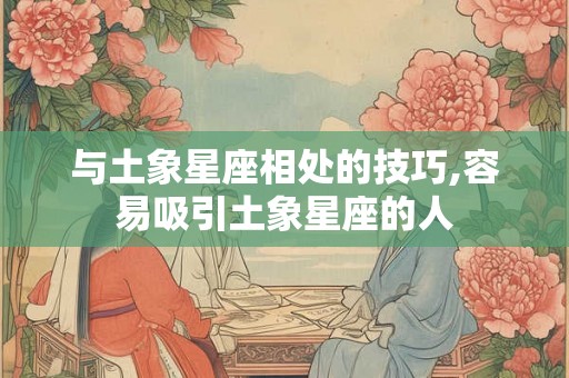 与土象星座相处的技巧,容易吸引土象星座的人 与土象星座相处的技巧,容易吸引土象星座的人