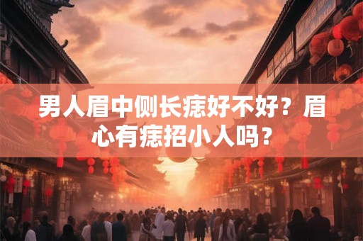 男人眉中侧长痣好不好？眉心有痣招小人吗？