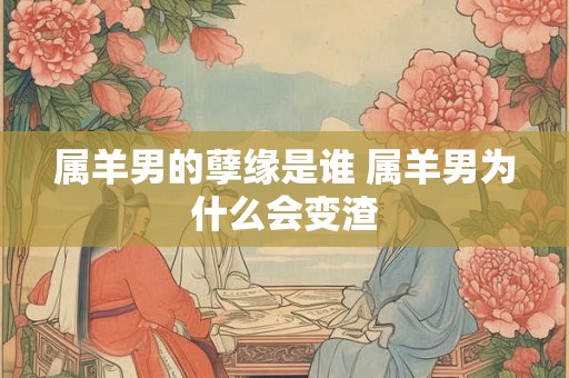 属羊男的孽缘是谁 属羊男为什么会变渣