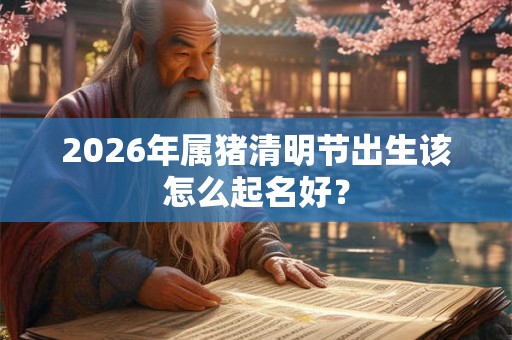 2026年属猪清明节出生该怎么起名好？