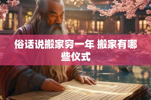 俗话说搬家穷一年 搬家有哪些仪式 俗话说搬家穷一年 搬家有哪些仪式