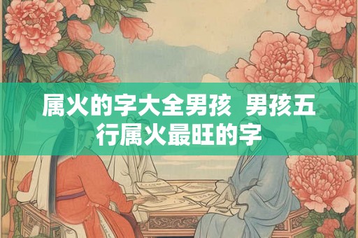 属火的字大全男孩 男孩五行属火最旺的字 属火的字大全男孩 男孩五行属火最旺的字