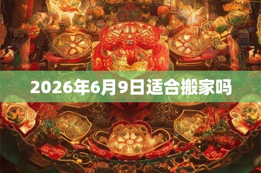 2026年6月9日适合搬家吗