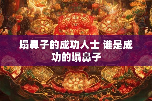 塌鼻子的成功人士 谁是成功的塌鼻子