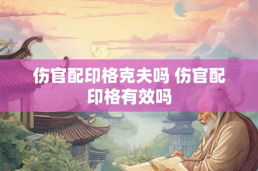 伤官配印格克夫吗 伤官配印格有效吗