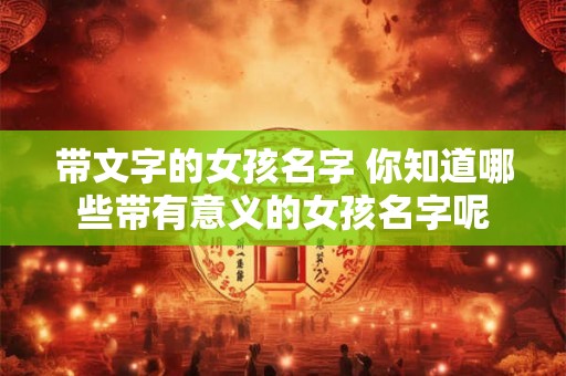 带文字的女孩名字 你知道哪些带有意义的女孩名字呢 带文字的女孩名字 你知道哪些带有意义的女孩名字呢