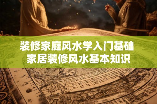 装修家庭风水学入门基础 家居装修风水基本知识 装修家庭风水学入门基础 家居装修风水基本知识