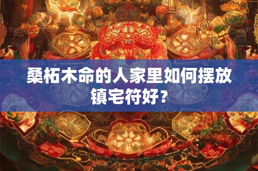 桑柘木命的人家里如何摆放镇宅符好？