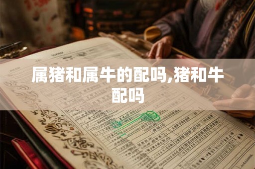 属猪和属牛的配吗,猪和牛配吗