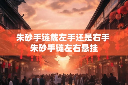 朱砂手链戴左手还是右手 朱砂手链左右悬挂