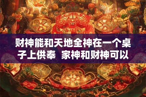 财神能和天地全神在一个桌子上供奉  家神和财神可以一起供奉吗