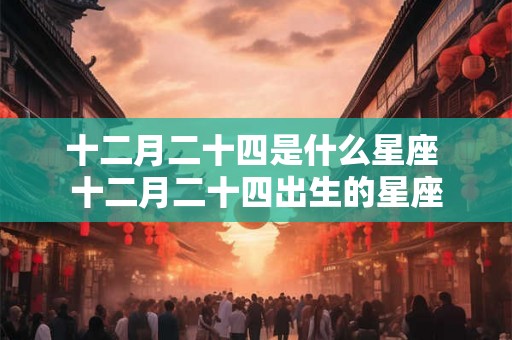 十二月二十四是什么星座 十二月二十四出生的星座 十二月二十四是什么星座 十二月二十四出生的星座