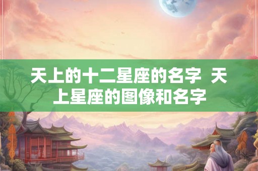 天上的十二星座的名字  天上星座的图像和名字