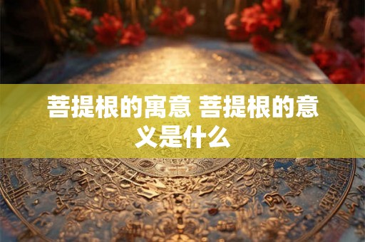 菩提根的寓意 菩提根的意义是什么