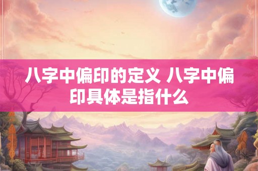 八字中偏印的定义 八字中偏印具体是指什么 八字中偏印的定义 八字中偏印具体是指什么