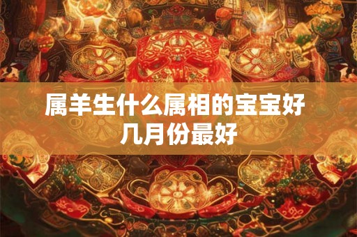 属羊生什么属相的宝宝好 几月份最好