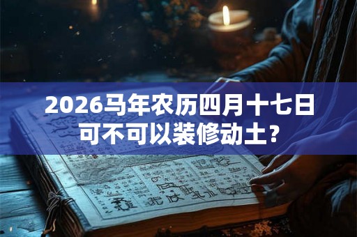 2026马年农历四月十七日可不可以装修动土？