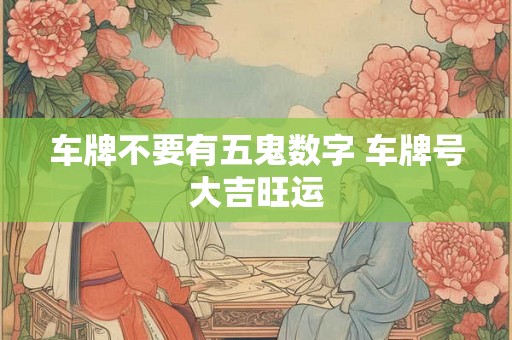 车牌不要有五鬼数字 车牌号大吉旺运 车牌不要有五鬼数字 车牌号大吉旺运