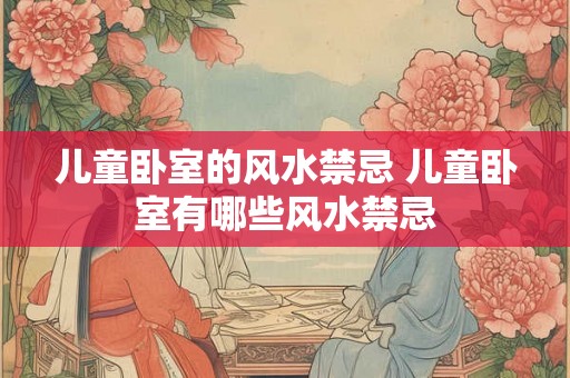 儿童卧室的风水禁忌 儿童卧室有哪些风水禁忌