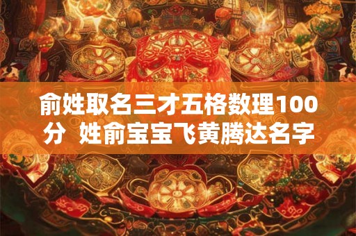 俞姓取名三才五格数理100分  姓俞宝宝飞黄腾达名字示例