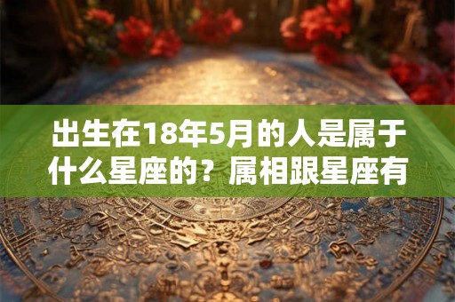 出生在18年5月的人是属于什么星座的？属相跟星座有影响吗？