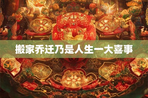 搬家乔迁乃是人生一大喜事 搬家乔迁乃是人生一大喜事