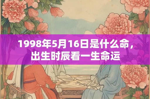 1998年5月16日是什么命,出生时辰看一生命运 1998年5月16日是什么命,出生时辰看一生命运