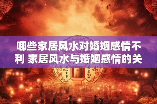 哪些家居风水对婚姻感情不利 家居风水与婚姻感情的关系