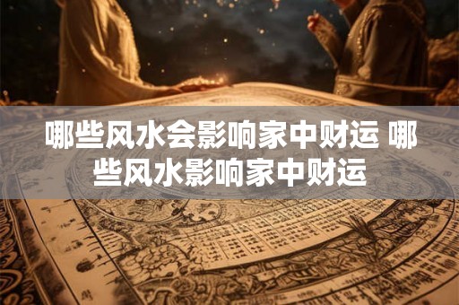 哪些风水会影响家中财运 哪些风水影响家中财运