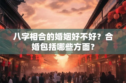 八字相合的婚姻好不好？合婚包括哪些方面？