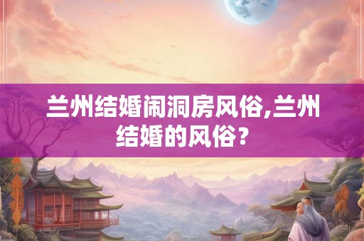 兰州结婚闹洞房风俗,兰州结婚的风俗？