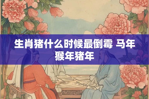 生肖猪什么时候最倒霉 马年猴年猪年