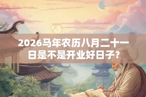 2026马年农历八月二十一日是不是开业好日子？