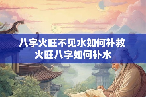 八字火旺不见水如何补救 火旺八字如何补水 八字火旺不见水如何补救 火旺八字如何补水