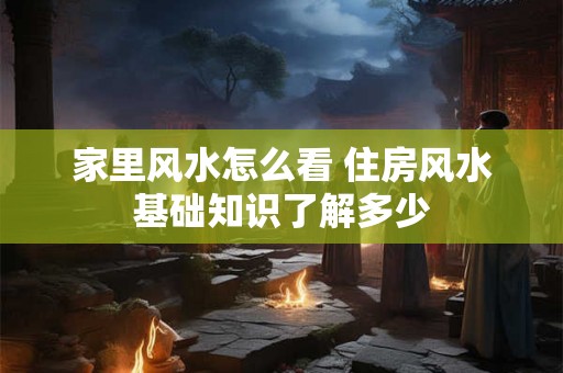 家里风水怎么看 住房风水基础知识了解多少