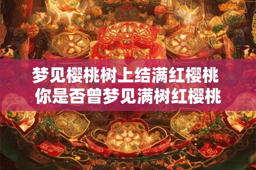 梦见樱桃树上结满红樱桃 你是否曾梦见满树红樱桃 梦见樱桃树上结满红樱桃 你是否曾梦见满树红樱桃