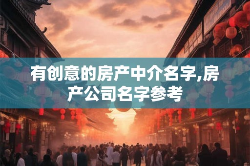有创意的房产中介名字,房产公司名字参考 有创意的房产中介名字,房产公司名字参考