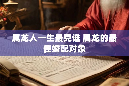 属龙人一生最克谁 属龙的最佳婚配对象